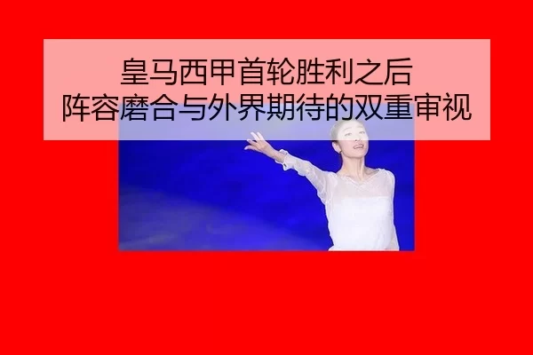皇马西甲首轮胜利之后 阵容磨合与外界期待的双重审视