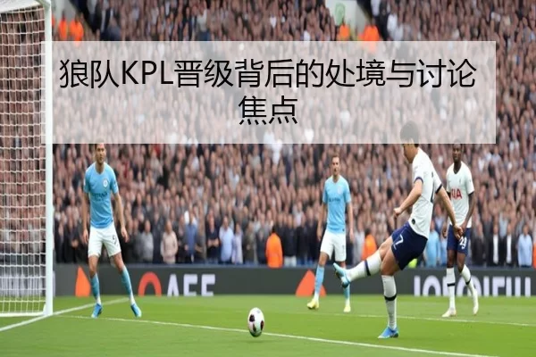 狼队KPL晋级背后的处境与讨论焦点