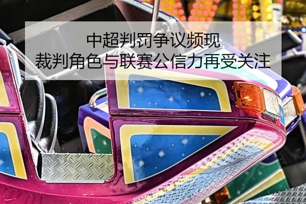中超判罚争议频现 裁判角色与联赛公信力再受关注